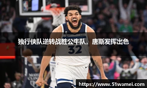 独行侠队逆转战胜公牛队，唐斯发挥出色