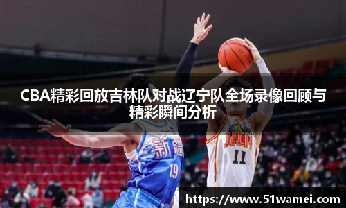 CBA精彩回放吉林队对战辽宁队全场录像回顾与精彩瞬间分析